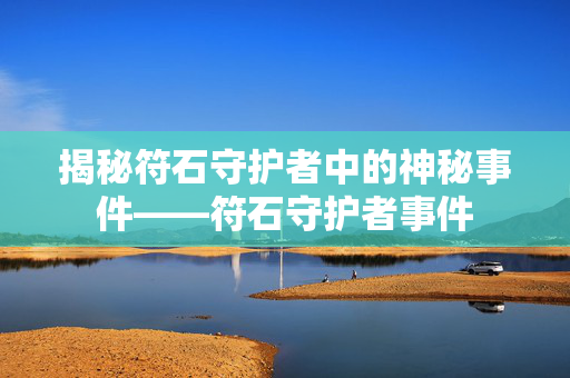 揭秘符石守护者中的神秘事件——符石守护者事件