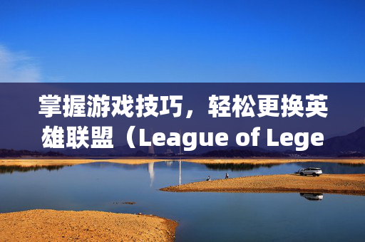 掌握游戏技巧，轻松更换英雄联盟（League of Legends，简称LOL）背景地图