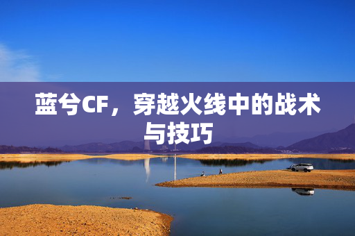 蓝兮CF，穿越火线中的战术与技巧