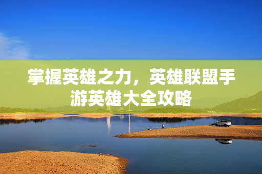 掌握英雄之力，英雄联盟手游英雄大全攻略