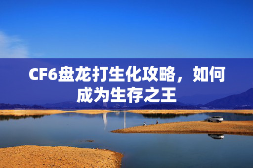 CF6盘龙打生化攻略，如何成为生存之王