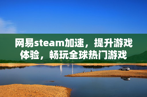 网易steam加速，提升游戏体验，畅玩全球热门游戏