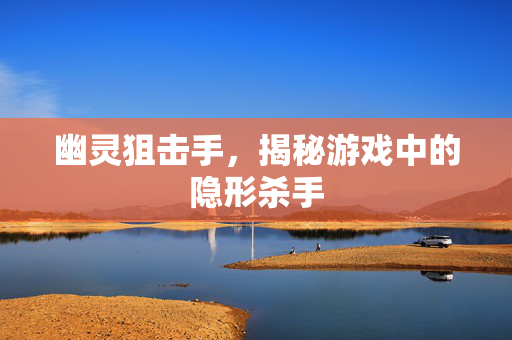 幽灵狙击手，揭秘游戏中的隐形杀手