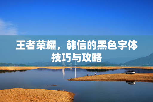 王者荣耀，韩信的黑色字体技巧与攻略