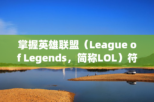 掌握英雄联盟（League of Legends，简称LOL）符文天赋7.3版本的精髓