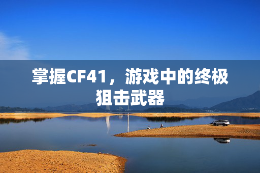 掌握CF41，游戏中的终极狙击武器