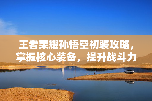 王者荣耀孙悟空初装攻略，掌握核心装备，提升战斗力
