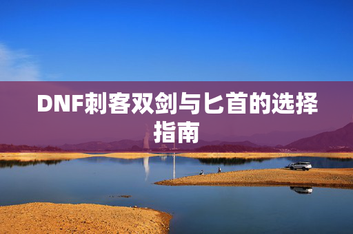 DNF刺客双剑与匕首的选择指南