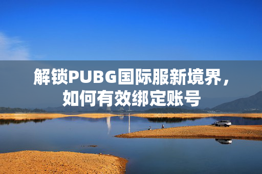 解锁PUBG国际服新境界，如何有效绑定账号