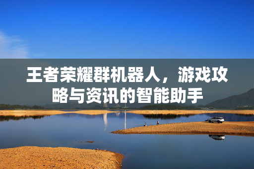 王者荣耀群机器人，游戏攻略与资讯的智能助手