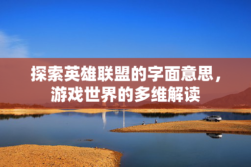 探索英雄联盟的字面意思，游戏世界的多维解读