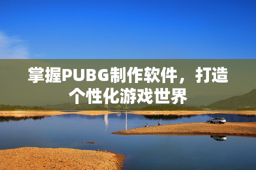 掌握PUBG制作软件，打造个性化游戏世界