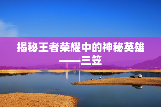 揭秘王者荣耀中的神秘英雄——三笠