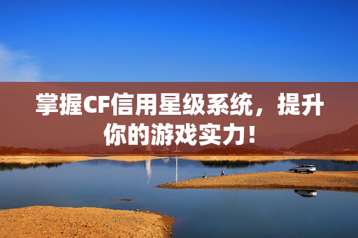 掌握CF信用星级系统，提升你的游戏实力！