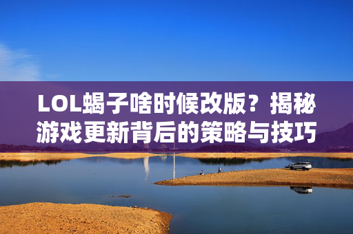 LOL蝎子啥时候改版？揭秘游戏更新背后的策略与技巧