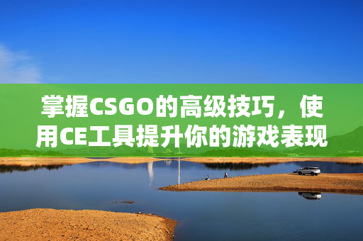 掌握CSGO的高级技巧，使用CE工具提升你的游戏表现