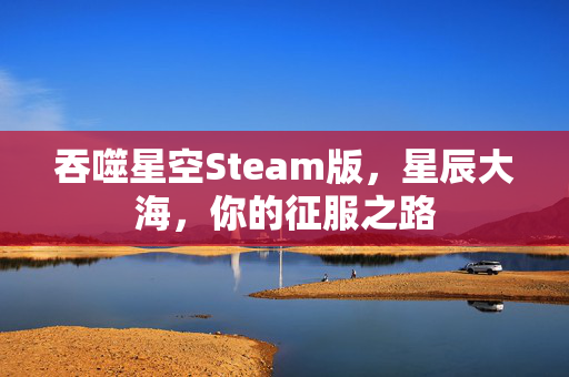 吞噬星空Steam版，星辰大海，你的征服之路