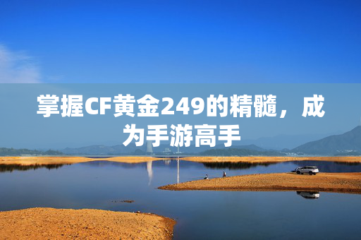 掌握CF黄金249的精髓，成为手游高手