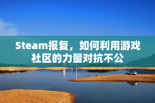 Steam报复，如何利用游戏社区的力量对抗不公