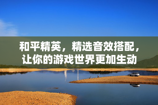 和平精英，精选音效搭配，让你的游戏世界更加生动