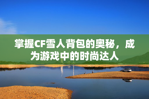 掌握CF雪人背包的奥秘，成为游戏中的时尚达人