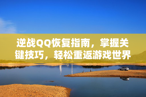 逆战QQ恢复指南，掌握关键技巧，轻松重返游戏世界