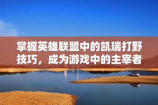 掌握英雄联盟中的凯瑞打野技巧，成为游戏中的主宰者