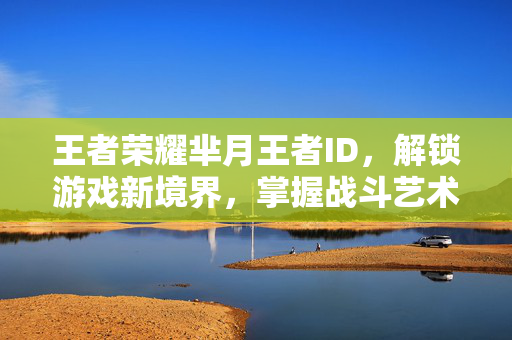 王者荣耀芈月王者ID，解锁游戏新境界，掌握战斗艺术