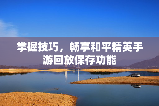 掌握技巧，畅享和平精英手游回放保存功能