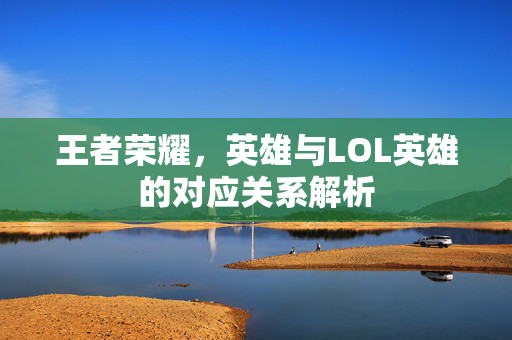 王者荣耀，英雄与LOL英雄的对应关系解析
