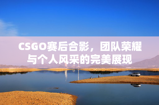 CSGO赛后合影，团队荣耀与个人风采的完美展现