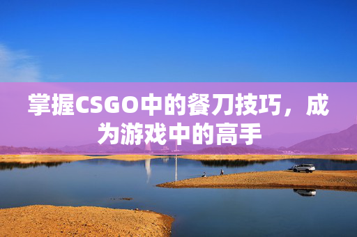 掌握CSGO中的餐刀技巧，成为游戏中的高手