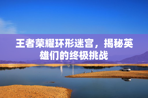 王者荣耀环形迷宫，揭秘英雄们的终极挑战