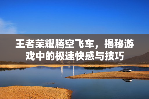 王者荣耀腾空飞车，揭秘游戏中的极速快感与技巧