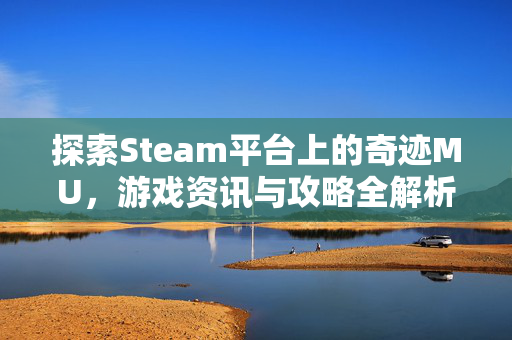 探索Steam平台上的奇迹MU，游戏资讯与攻略全解析