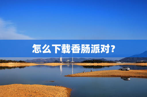 怎么下载香肠派对？