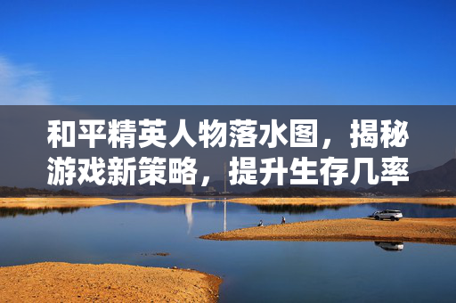 和平精英人物落水图，揭秘游戏新策略，提升生存几率