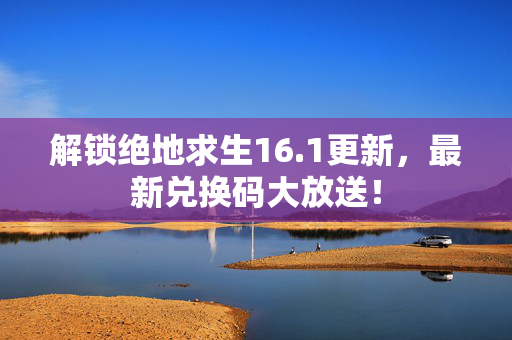 解锁绝地求生16.1更新，最新兑换码大放送！