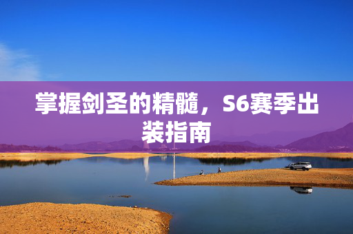 掌握剑圣的精髓，S6赛季出装指南