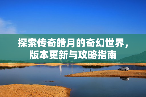 探索传奇皓月的奇幻世界，版本更新与攻略指南