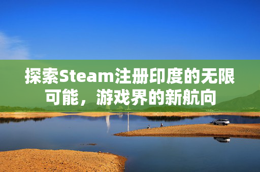 探索Steam注册印度的无限可能，游戏界的新航向