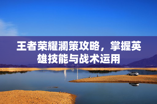 王者荣耀澜策攻略，掌握英雄技能与战术运用