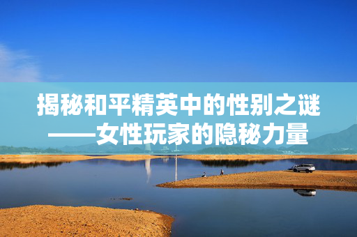 揭秘和平精英中的性别之谜——女性玩家的隐秘力量