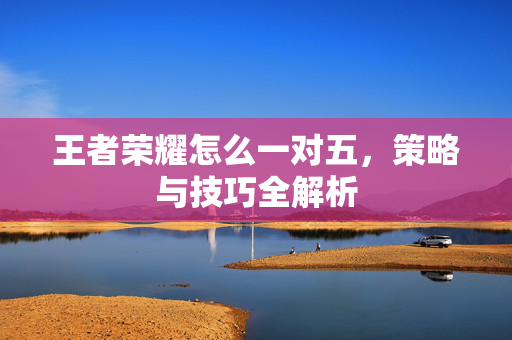 王者荣耀怎么一对五，策略与技巧全解析