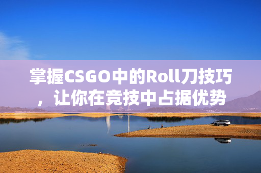 掌握CSGO中的Roll刀技巧，让你在竞技中占据优势