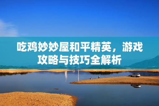 吃鸡妙妙屋和平精英，游戏攻略与技巧全解析