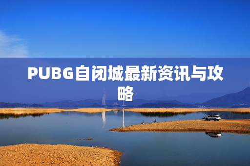 PUBG自闭城最新资讯与攻略