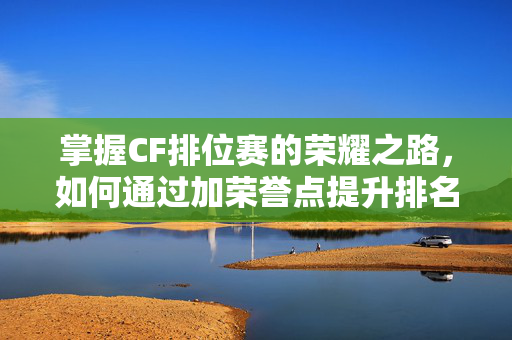 掌握CF排位赛的荣耀之路，如何通过加荣誉点提升排名？