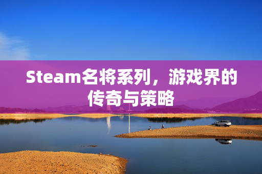 Steam名将系列，游戏界的传奇与策略