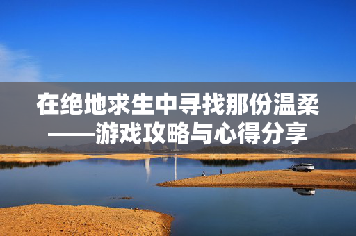在绝地求生中寻找那份温柔——游戏攻略与心得分享